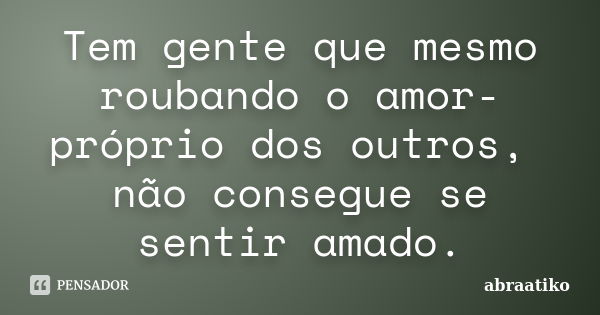 Tem gente que mesmo roubando o amor-próprio dos outros, não consegue se sentir amado.... Frase de abraatiko.