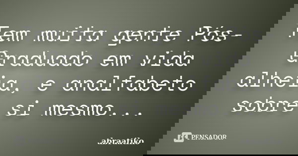 Tem muita gente Pós-Graduado em vida alheia, e analfabeto sobre si mesmo...... Frase de abraatiko.
