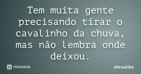 Tem muita gente precisando tirar o cavalinho da chuva, mas não lembra onde deixou.... Frase de abraatiko.