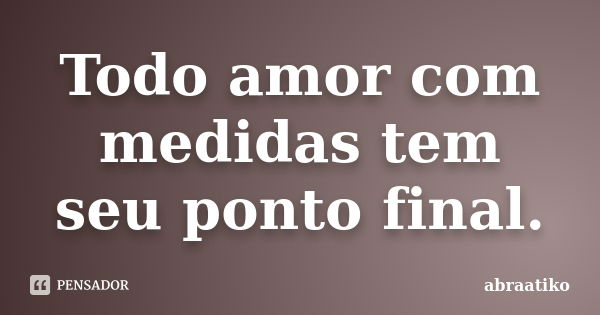 Todo amor com medidas tem seu ponto final.... Frase de abraatiko.