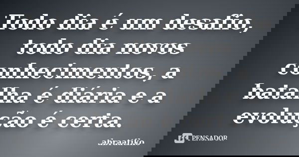 Todo dia é um desafio, todo dia novos conhecimentos, a batalha é diária e a evolução é certa.... Frase de abraatiko.