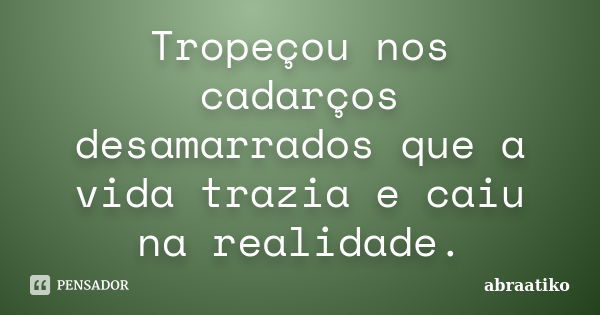 Tropeçou nos cadarços desamarrados que a vida trazia e caiu na realidade.... Frase de abraatiko.