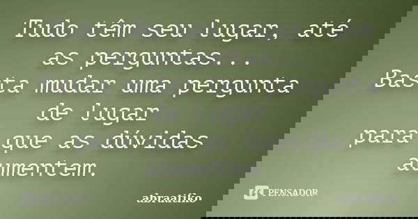 Tudo têm seu lugar, até as perguntas... Basta mudar uma pergunta de lugar para que as dúvidas aumentem.... Frase de abraatiko.