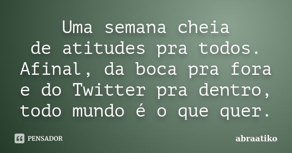 Uma semana cheia de atitudes pra todos. Afinal, da boca pra fora e do Twitter pra dentro, todo mundo é o que quer.... Frase de abraatiko.