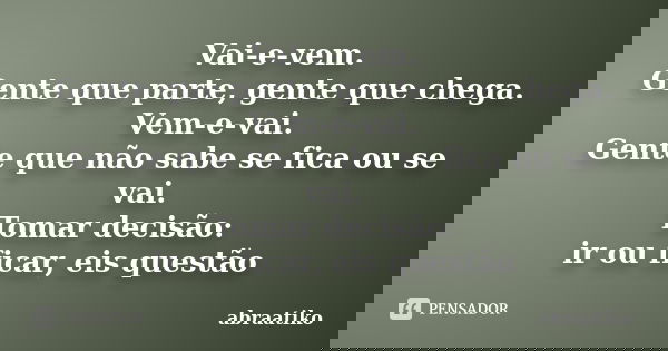 Vai-e-vem. Gente que parte, gente que chega. Vem-e-vai. Gente que não sabe se fica ou se vai. Tomar decisão: ir ou ficar, eis questão... Frase de abraatiko.