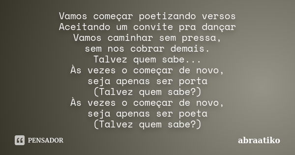 Vamos começar poetizando versos Aceitando um convite pra dançar Vamos caminhar sem pressa, sem nos cobrar demais. Talvez quem sabe... Às vezes o começar de novo... Frase de abraatiko.