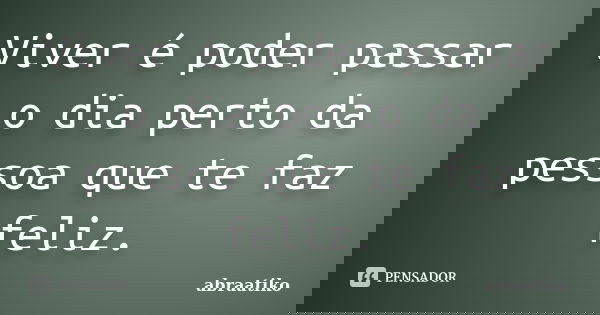Viver é poder passar o dia perto da pessoa que te faz feliz.... Frase de abraatiko.