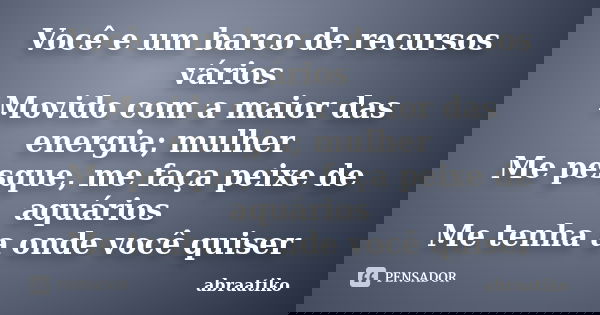 Você e um barco de recursos vários Movido com a maior das energia; mulher Me pesque, me faça peixe de aquários Me tenha a onde você quiser... Frase de abraatiko.