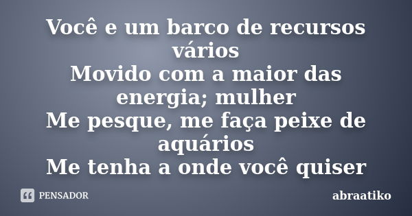 Você e um barco de recursos vários Movido com a maior das energia; mulher Me pesque, me faça peixe de aquários Me tenha a onde você quiser... Frase de abraatiko.