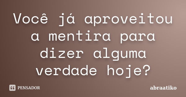 Você já aproveitou a mentira para dizer alguma verdade hoje?... Frase de abraatiko.