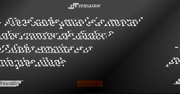 - Você sabe qual é a moral dos contos de fadas? - O lobo ensina e o príncipe ilude.... Frase de abraatiko.
