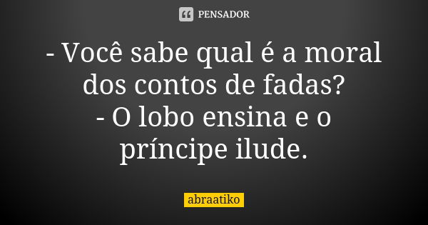 - Você sabe qual é a moral dos contos de fadas? - O lobo ensina e o príncipe ilude.... Frase de abraatiko.