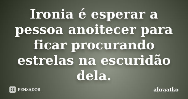 Ironia é esperar a pessoa anoitecer para ficar procurando estrelas na escuridão dela.... Frase de abraatko.