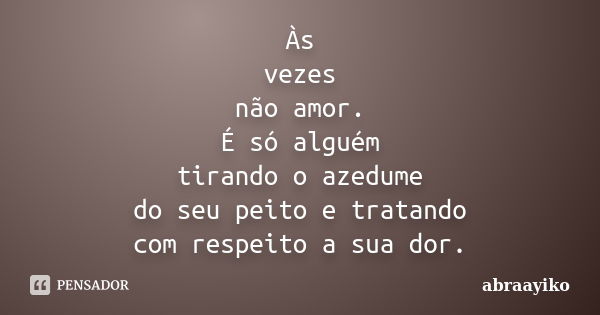 Às vezes não amor. É só alguém tirando o azedume do seu peito e tratando com respeito a sua dor.... Frase de abraayiko.