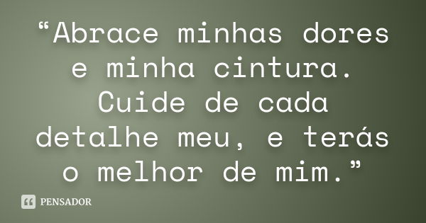 “Abrace minhas dores e minha cintura. Cuide de cada detalhe meu, e terás o melhor de mim.”