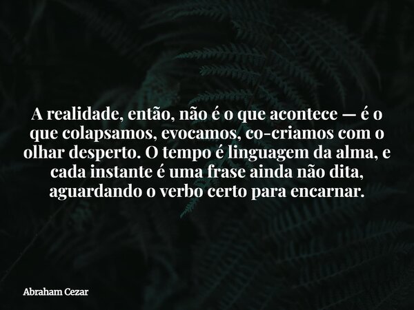 A realidade, então, não é o que acontece — é o que colapsamos, evocamos, co-criamos com o olhar desperto. O tempo é linguagem da alma, e cada instante é uma fra... Frase de Abraham Cezar.
