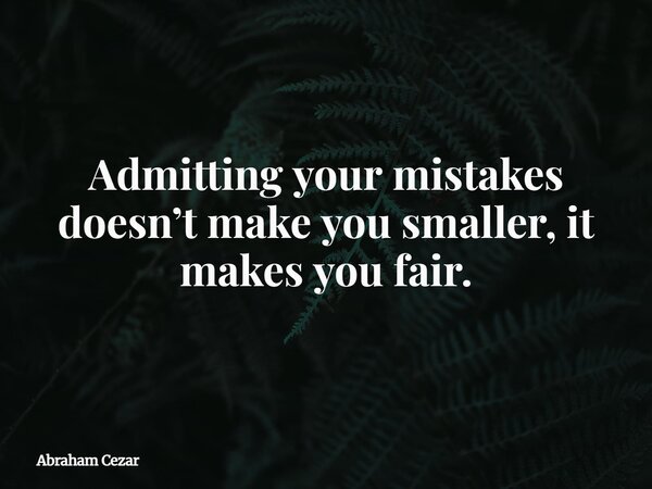 Admitting your mistakes doesn’t make you smaller, it makes you fair.... Frase de Abraham Cezar.