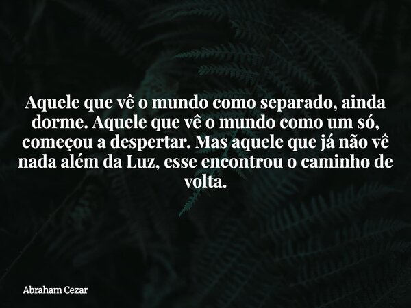 Aquele que vê o mundo como separado, ainda dorme. Aquele que vê o mundo como um só, começou a despertar. Mas aquele que já não vê nada além da Luz, esse encontr... Frase de Abraham Cezar.
