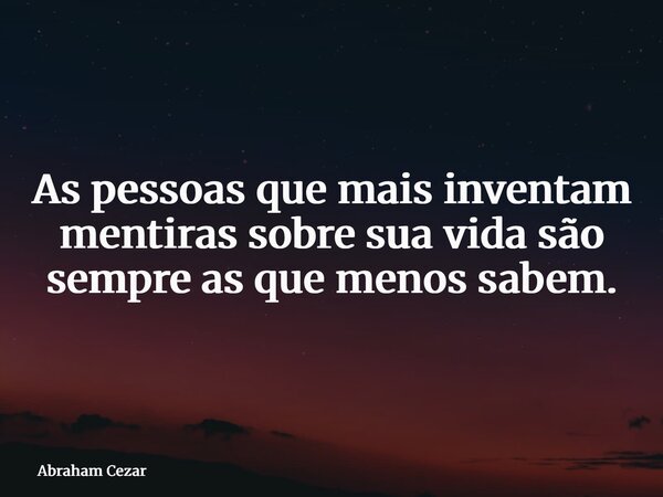 As pessoas que mais inventam mentiras sobre sua vida são sempre as que menos sabem.... Frase de Abraham Cezar.
