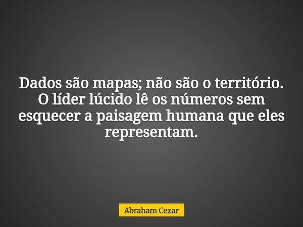 Dados são mapas; não são o território. O líder lúcido lê os números sem esquecer a paisagem humana que eles representam.... Frase de Abraham Cezar.