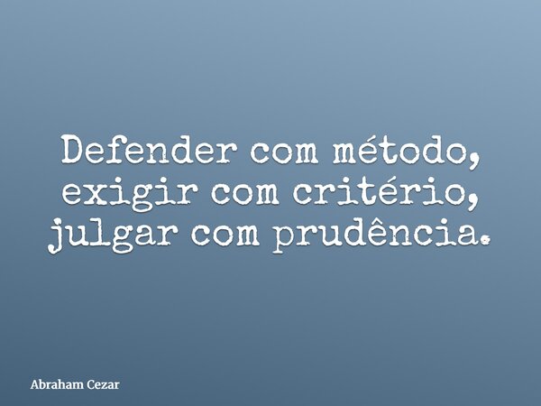 Defender com método, exigir com critério, julgar com prudência.... Frase de Abraham Cezar.