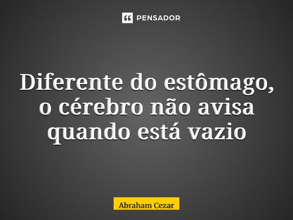 ⁠Diferente do estômago, o cérebro não avisa quando está vazio... Frase de Abraham Cezar.