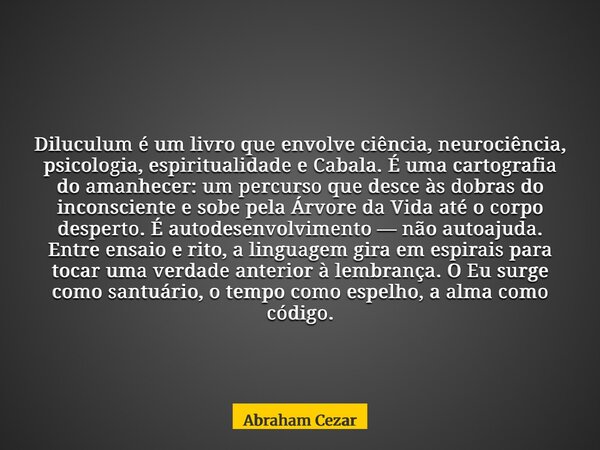 Diluculum é um livro que envolve ciência, neurociência, psicologia, espiritualidade e Cabala. É uma cartografia do amanhecer: um percurso que desce às dobras do... Frase de Abraham Cezar.