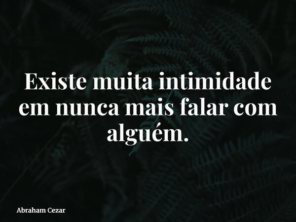 Existe muita intimidade em nunca mais falar com alguém.... Frase de Abraham Cezar.