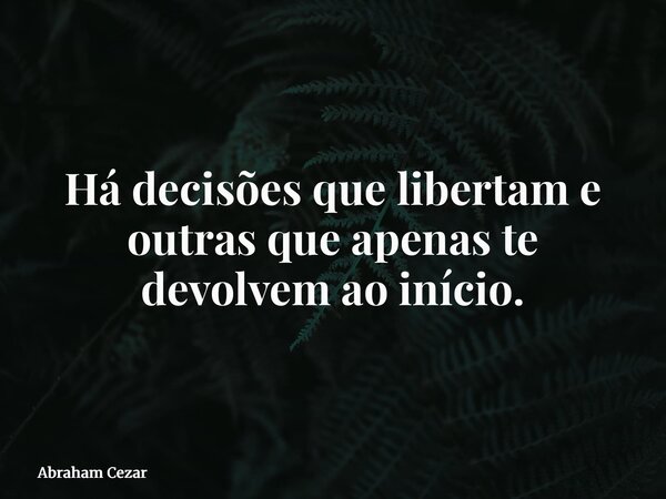 Há decisões que libertam e outras que apenas te devolvem ao início.... Frase de Abraham Cezar.