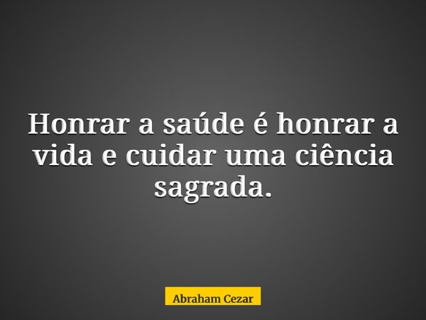Honrar a saúde é honrar a vida e cuidar uma ciência sagrada.... Frase de Abraham Cezar.
