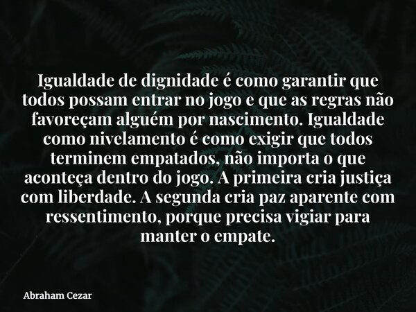Igualdade de dignidade é como garantir que todos possam entrar no jogo e que as regras não favoreçam alguém por nascimento. Igualdade como nivelamento é como ex... Frase de Abraham Cezar.