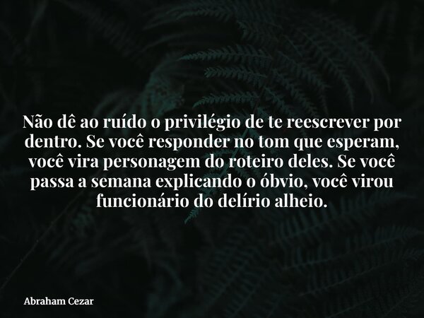 Não dê ao ruído o privilégio de te reescrever por dentro. Se você responder no tom que esperam, você vira personagem do roteiro deles. Se você passa a semana ex... Frase de Abraham Cezar.