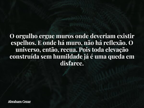 O orgulho ergue muros onde deveriam existir espelhos. E onde há muro, não há reflexão. O universo, então, recua. Pois toda elevação construída sem humildade já ... Frase de Abraham Cezar.