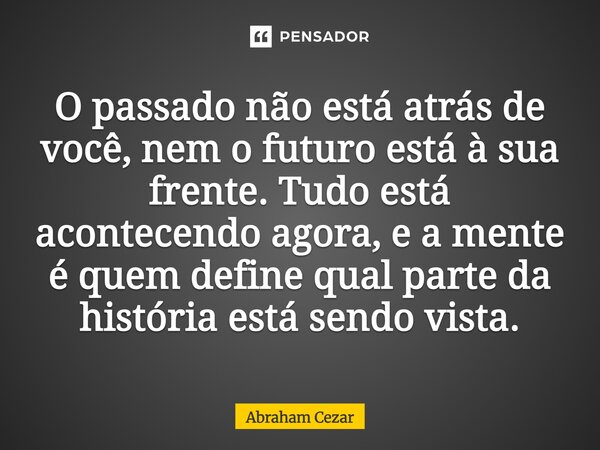 ⁠⁠O passado não está atrás de você, nem o futuro está à sua frente. Tudo está acontecendo agora, e a mente é quem define qual parte da história está sendo vista... Frase de Abraham Cezar.
