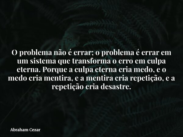 O problema não é errar; o problema é errar em um sistema que transforma o erro em culpa eterna. Porque a culpa eterna cria medo, e o medo cria mentira, e a ment... Frase de Abraham Cezar.