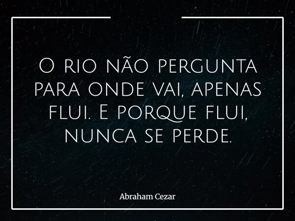 O rio não pergunta para onde vai, apenas flui. E porque flui, nunca se perde.... Frase de Abraham Cezar.