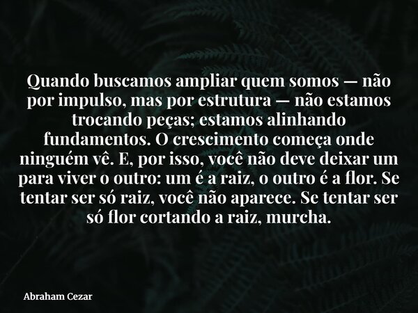 Quando buscamos ampliar quem somos — não por impulso, mas por estrutura — não estamos trocando peças; estamos alinhando fundamentos. O crescimento começa onde n... Frase de Abraham Cezar.