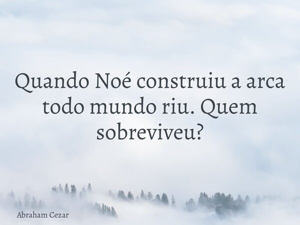 Quando Noé construiu a arca todo mundo riu. Quem sobreviveu?... Frase de Abraham Cezar.