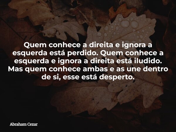 ⁠Quem conhece a direita e ignora a esquerda está perdido. Quem conhece a esquerda e ignora a direita está iludido. Mas quem conhece ambas e as une dentro de si,... Frase de Abraham Cezar.