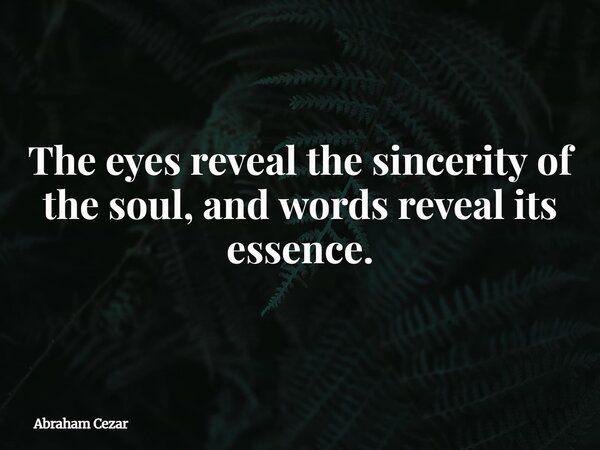 The eyes reveal the sincerity of the soul, and words reveal its essence.... Frase de Abraham Cezar.