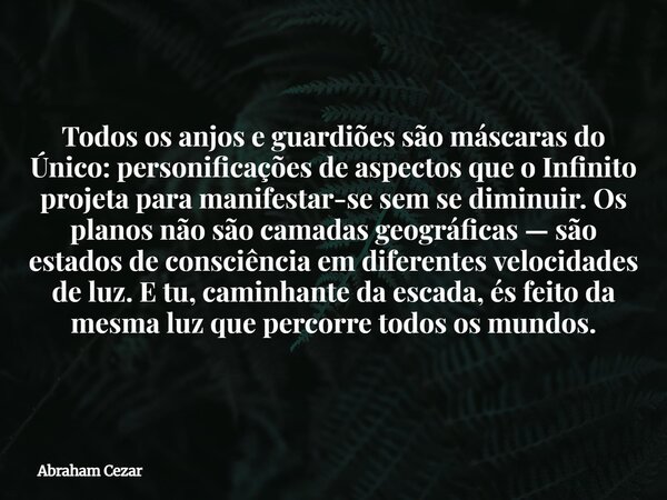 Todos os anjos e guardiões são máscaras do Único: personificações de aspectos que o Infinito projeta para manifestar-se sem se diminuir. Os planos não são camad... Frase de Abraham Cezar.