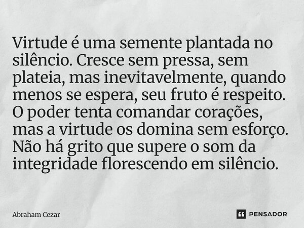Virtude é uma semente plantada no silêncio. Cresce sem pressa, sem plateia, mas inevitavelmente, quando menos se espera, seu fruto é respeito. O poder tenta c... Frase de Abraham Cezar.