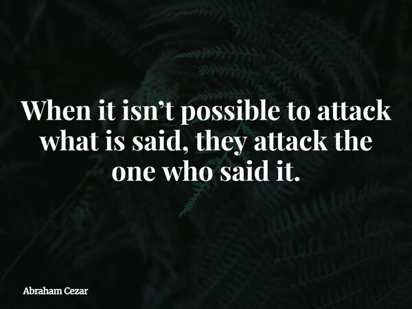 When it isn’t possible to attack what is said, they attack the one who said it.... Frase de Abraham Cezar.