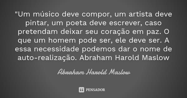 "Um músico deve compor, um artista deve pintar, um poeta deve escrever, caso pretendam deixar seu coração em paz. O que um homem pode ser, ele deve ser. A ... Frase de Abraham Harold Maslow.