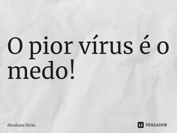 ⁠O pior vírus é o medo!... Frase de Abraham Hicks.