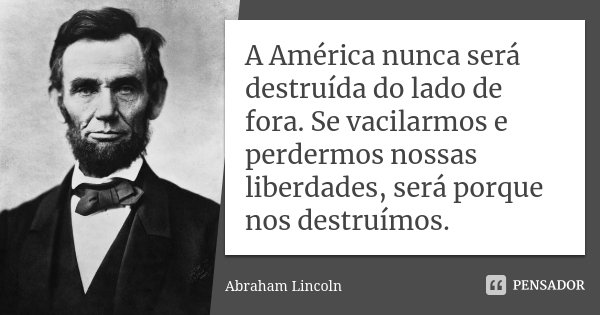 A América nunca será destruída do lado de fora. Se vacilarmos e perdermos nossas liberdades, será porque nos destruímos.... Frase de Abraham Lincoln.