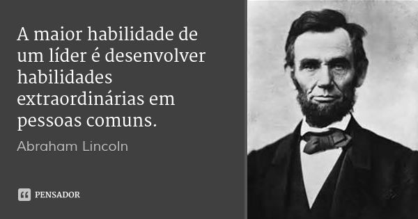 A maior habilidade de um líder é desenvolver habilidades extraordinárias em pessoas comuns.... Frase de Abraham Lincoln.