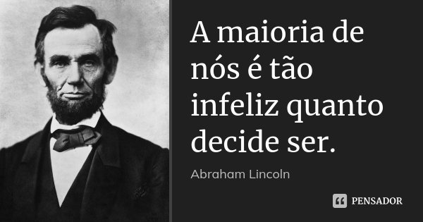 A maioria de nós é tão infeliz quanto decide ser.... Frase de Abraham Lincoln.