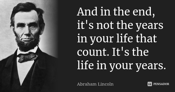 And in the end, it's not the years in your life that count. It's the life in your years.... Frase de Abraham Lincoln.