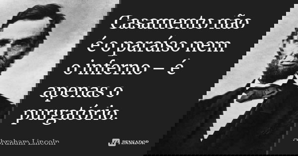 Casamento não é o paraíso nem o inferno – é apenas o purgatório.... Frase de Abraham Lincoln.